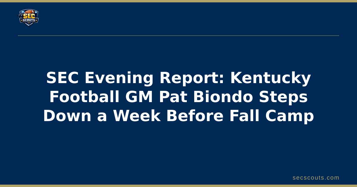 SEC Evening Report: Kentucky Football GM Pat Biondo Steps Down a Week Before Fall Camp