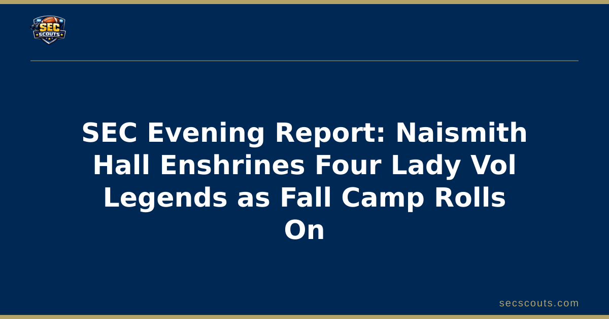 SEC Evening Report: Naismith Hall Enshrines Four Lady Vol Legends as Fall Camp Rolls On